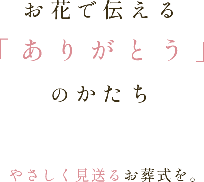 お花で伝える「ありがとう」のかたち｜やさしく見送るお葬式を||
